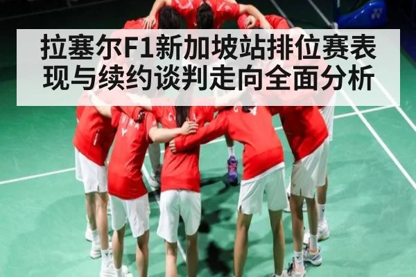 拉塞尔F1新加坡站排位赛表现与续约谈判走向全面分析