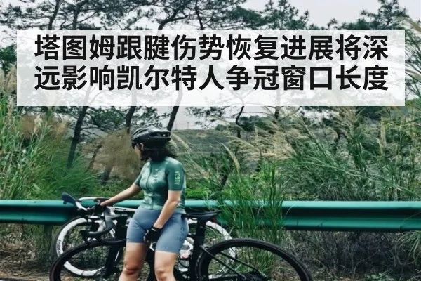 塔图姆跟腱伤势恢复进展将深远影响凯尔特人争冠窗口长度