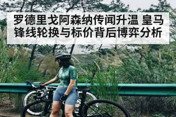 罗德里戈阿森纳传闻升温 皇马锋线轮换与标价背后博弈分析